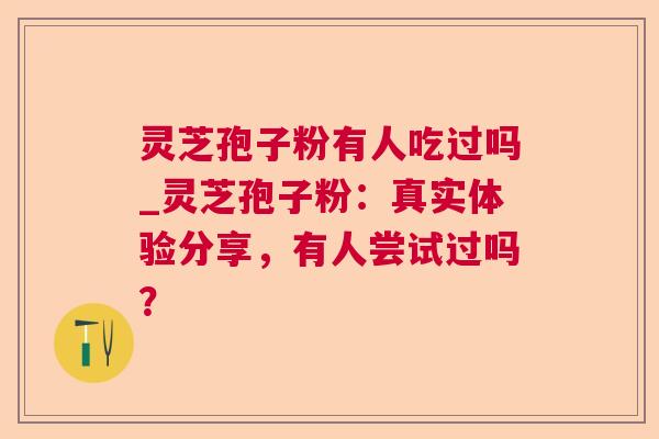 灵芝孢子粉有人吃过吗_灵芝孢子粉:真实体验分享,有人尝试过吗? 灵芝孢子粉有人吃过吗_灵芝孢子粉:真实体验分享,有人尝试过吗?