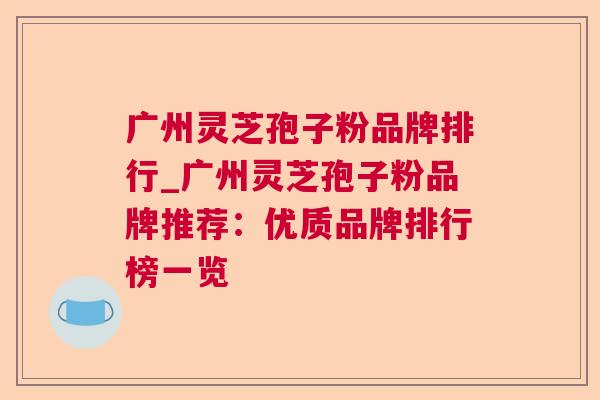 广州灵芝孢子粉品牌排行_广州灵芝孢子粉品牌推荐:优质品牌排行榜一览 广州灵芝孢子粉品牌排行_广州灵芝孢子粉品牌推荐:优质品牌排行榜一览