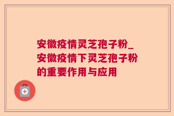 安徽疫情灵芝孢子粉_安徽疫情下灵芝孢子粉的重要作用与应用 安徽疫情灵芝孢子粉_安徽疫情下灵芝孢子粉的重要作用与应用