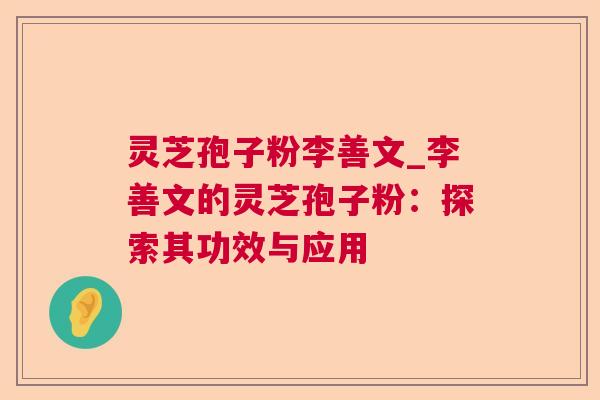 灵芝孢子粉李善文_李善文的灵芝孢子粉:探索其功效与应用 灵芝孢子粉李善文_李善文的灵芝孢子粉:探索其功效与应用