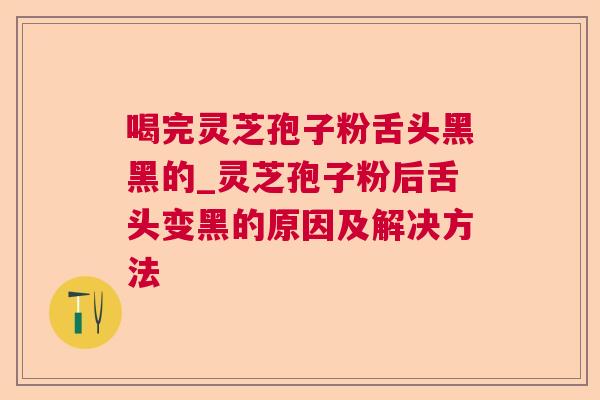 喝完灵芝孢子粉舌头黑黑的_灵芝孢子粉后舌头变黑的原因及解决方法 喝完灵芝孢子粉舌头黑黑的_灵芝孢子粉后舌头变黑的原因及解决方法