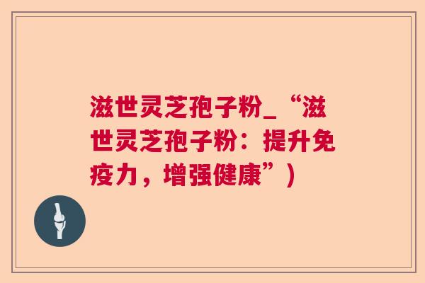 滋世灵芝孢子粉_“滋世灵芝孢子粉:提升免疫力,增强健康”) 滋世灵芝孢子粉_“滋世灵芝孢子粉:提升免疫力,增强健康”)