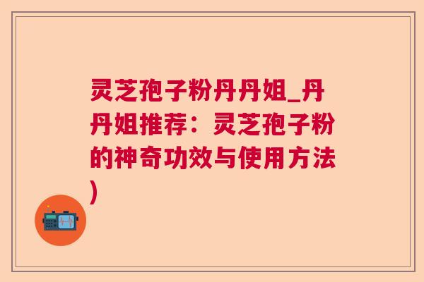 灵芝孢子粉丹丹姐_丹丹姐推荐:灵芝孢子粉的神奇功效与使用方法) 灵芝孢子粉丹丹姐_丹丹姐推荐:灵芝孢子粉的神奇功效与使用方法)