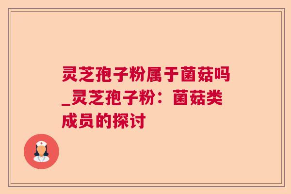 灵芝孢子粉属于菌菇吗_灵芝孢子粉:菌菇类成员的探讨 灵芝孢子粉属于菌菇吗_灵芝孢子粉:菌菇类成员的探讨