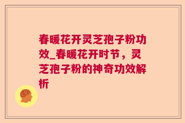 春暖花开灵芝孢子粉功效_春暖花开时节,灵芝孢子粉的神奇功效解析 春暖花开灵芝孢子粉功效_春暖花开时节,灵芝孢子粉的神奇功效解析