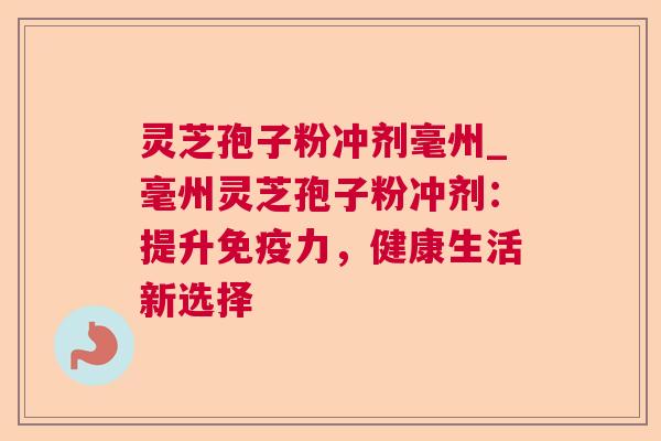 灵芝孢子粉冲剂毫州_毫州灵芝孢子粉冲剂:提升免疫力,健康生活新选择 灵芝孢子粉冲剂毫州_毫州灵芝孢子粉冲剂:提升免疫力,健康生活新选择