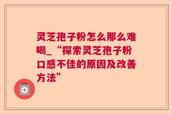 灵芝孢子粉怎么那么难喝_“探索灵芝孢子粉口感不佳的原因及改善方法” 灵芝孢子粉怎么那么难喝_“探索灵芝孢子粉口感不佳的原因及改善方法”