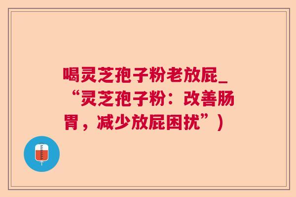 喝灵芝孢子粉老放屁_“灵芝孢子粉:改善肠胃,减少放屁困扰”) 喝灵芝孢子粉老放屁_“灵芝孢子粉:改善肠胃,减少放屁困扰”)