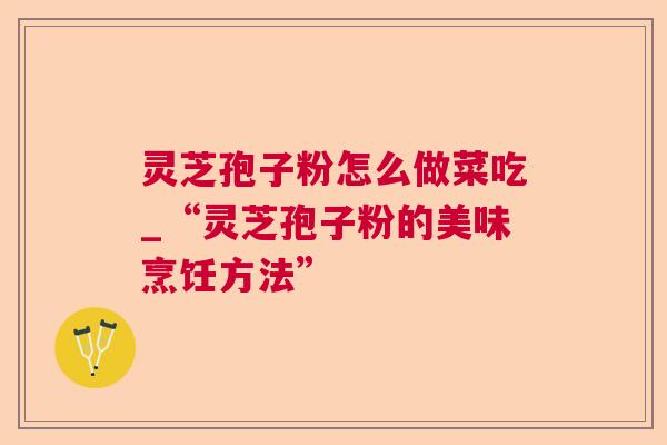 灵芝孢子粉怎么做菜吃_“灵芝孢子粉的美味烹饪方法” 灵芝孢子粉怎么做菜吃_“灵芝孢子粉的美味烹饪方法”