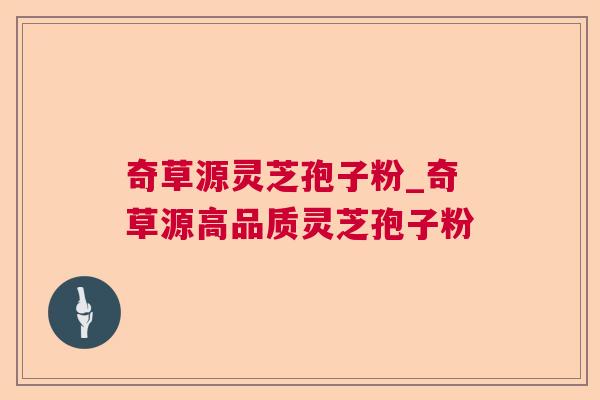 奇草源灵芝孢子粉_奇草源高品质灵芝孢子粉 奇草源灵芝孢子粉_奇草源高品质灵芝孢子粉