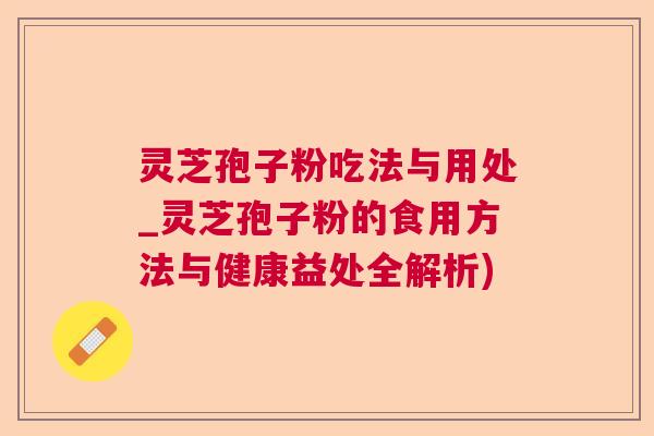 灵芝孢子粉吃法与用处_灵芝孢子粉的食用方法与健康益处全解析) 灵芝孢子粉吃法与用处_灵芝孢子粉的食用方法与健康益处全解析)