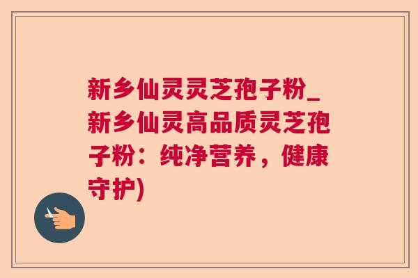 新乡仙灵灵芝孢子粉_新乡仙灵高品质灵芝孢子粉:纯净营养,健康守护) 新乡仙灵灵芝孢子粉_新乡仙灵高品质灵芝孢子粉:纯净营养,健康守护)