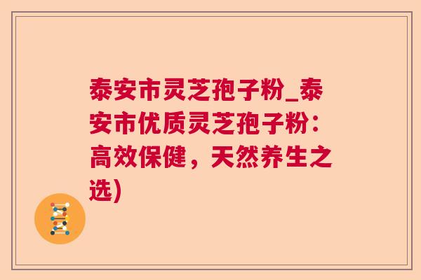 泰安市灵芝孢子粉_泰安市优质灵芝孢子粉:高效保健,天然养生之选) 泰安市灵芝孢子粉_泰安市优质灵芝孢子粉:高效保健,天然养生之选)