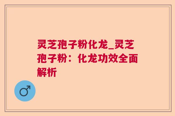 灵芝孢子粉化龙_灵芝孢子粉:化龙功效全面解析 灵芝孢子粉化龙_灵芝孢子粉:化龙功效全面解析