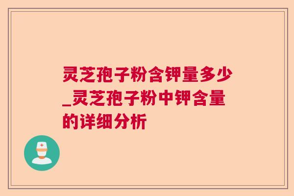 灵芝孢子粉含钾量多少_灵芝孢子粉中钾含量的详细分析 灵芝孢子粉含钾量多少_灵芝孢子粉中钾含量的详细分析