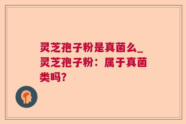 灵芝孢子粉是真菌么_灵芝孢子粉:属于真菌类吗? 灵芝孢子粉是真菌么_灵芝孢子粉:属于真菌类吗?