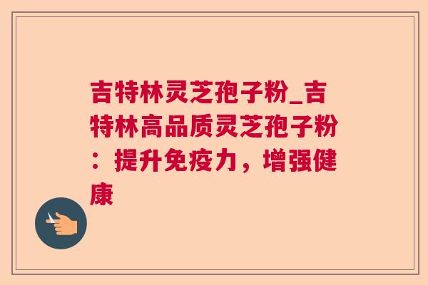 吉特林灵芝孢子粉_吉特林高品质灵芝孢子粉:提升免疫力,增强健康 吉特林灵芝孢子粉_吉特林高品质灵芝孢子粉:提升免疫力,增强健康