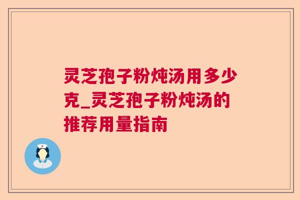 灵芝孢子粉炖汤用多少克_灵芝孢子粉炖汤的推荐用量指南 灵芝孢子粉炖汤用多少克_灵芝孢子粉炖汤的推荐用量指南
