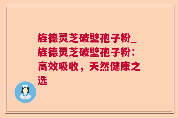 旌德灵芝破壁孢子粉_旌德灵芝破壁孢子粉:高效吸收,天然健康之选 旌德灵芝破壁孢子粉_旌德灵芝破壁孢子粉:高效吸收,天然健康之选