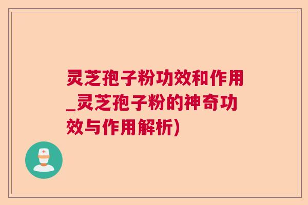 灵芝孢子粉功效和作用_灵芝孢子粉的神奇功效与作用解析)