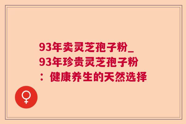 93年卖灵芝孢子粉_93年珍贵灵芝孢子粉:健康养生的天然选择 93年卖灵芝孢子粉_93年珍贵灵芝孢子粉:健康养生的天然选择