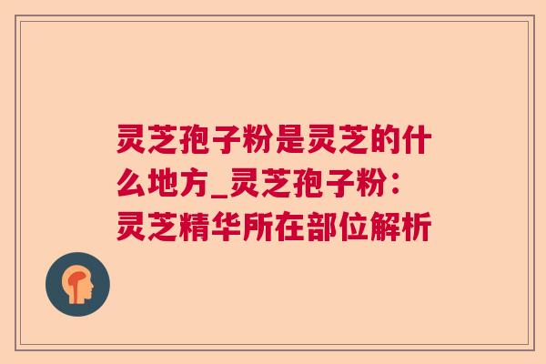 灵芝孢子粉是灵芝的什么地方_灵芝孢子粉：灵芝精华所在部位解析