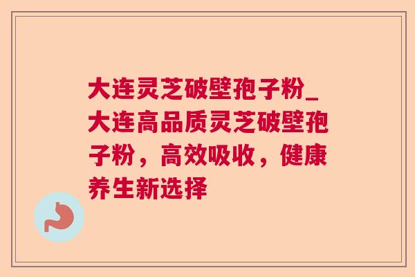 大连灵芝破壁孢子粉_大连高品质灵芝破壁孢子粉,高效吸收,健康养生新选择 大连灵芝破壁孢子粉_大连高品质灵芝破壁孢子粉,高效吸收,健康养生新选择
