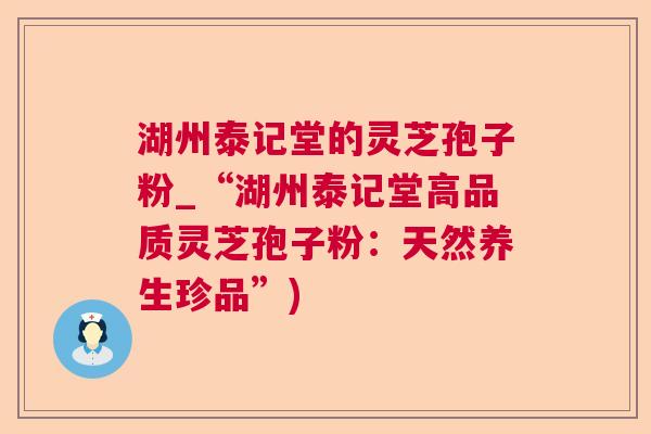 湖州泰记堂的灵芝孢子粉_“湖州泰记堂高品质灵芝孢子粉:天然养生珍品”) 湖州泰记堂的灵芝孢子粉_“湖州泰记堂高品质灵芝孢子粉:天然养生珍品”)