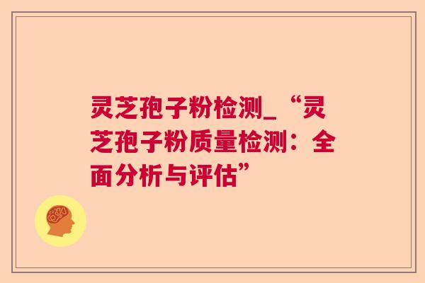 灵芝孢子粉检测_“灵芝孢子粉质量检测:全面分析与评估” 灵芝孢子粉检测_“灵芝孢子粉质量检测:全面分析与评估”