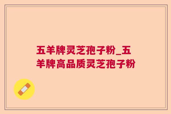 五羊牌灵芝孢子粉_五羊牌高品质灵芝孢子粉 五羊牌灵芝孢子粉_五羊牌高品质灵芝孢子粉