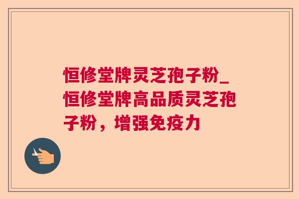 恒修堂牌灵芝孢子粉_恒修堂牌高品质灵芝孢子粉,增强免疫力 恒修堂牌灵芝孢子粉_恒修堂牌高品质灵芝孢子粉,增强免疫力