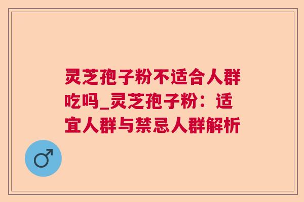灵芝孢子粉不适合人群吃吗_灵芝孢子粉:适宜人群与禁忌人群解析 灵芝孢子粉不适合人群吃吗_灵芝孢子粉:适宜人群与禁忌人群解析