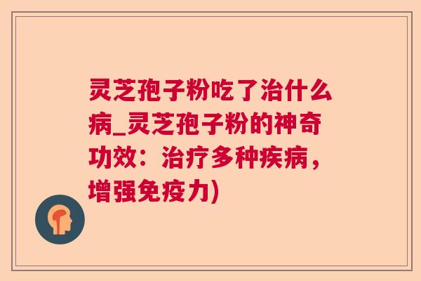 灵芝孢子粉吃了什么_灵芝孢子粉的神奇功效:多种,增强免疫力) 灵芝孢子粉吃了什么_灵芝孢子粉的神奇功效:多种,增强免疫力)
