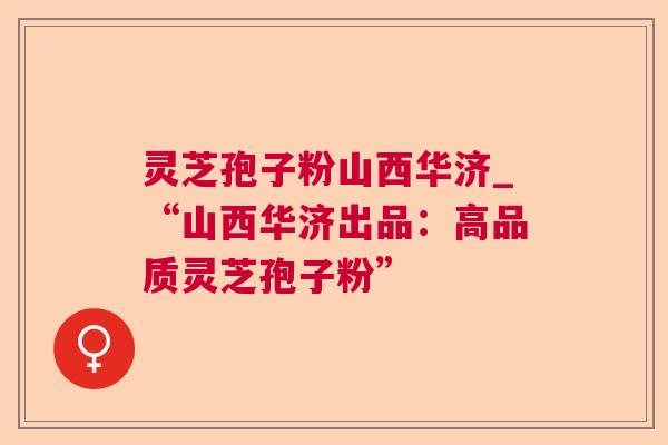 灵芝孢子粉山西华济_“山西华济出品:高品质灵芝孢子粉” 灵芝孢子粉山西华济_“山西华济出品:高品质灵芝孢子粉”