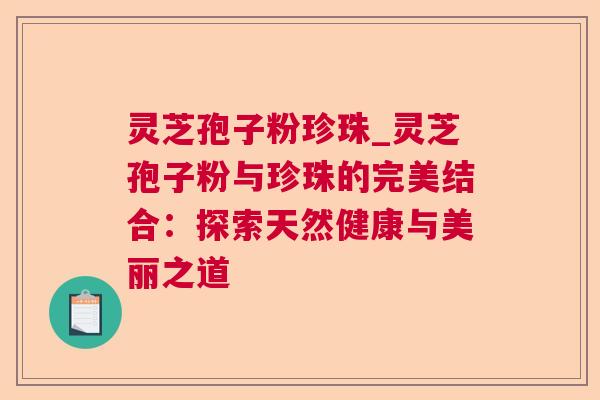 灵芝孢子粉珍珠_灵芝孢子粉与珍珠的完美结合:探索天然健康与美丽之道 灵芝孢子粉珍珠_灵芝孢子粉与珍珠的完美结合:探索天然健康与美丽之道