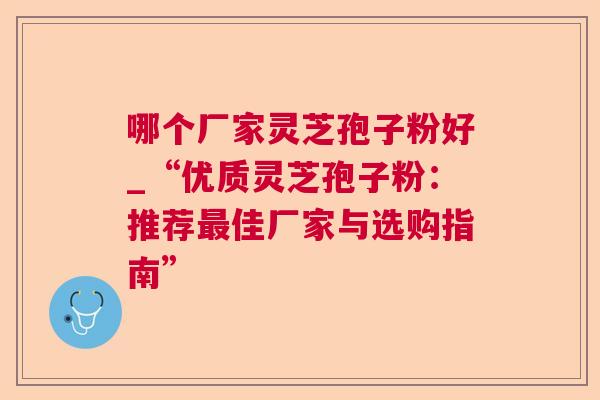 哪个厂家灵芝孢子粉好_“优质灵芝孢子粉:推荐佳厂家与选购指南” 哪个厂家灵芝孢子粉好_“优质灵芝孢子粉:推荐佳厂家与选购指南”