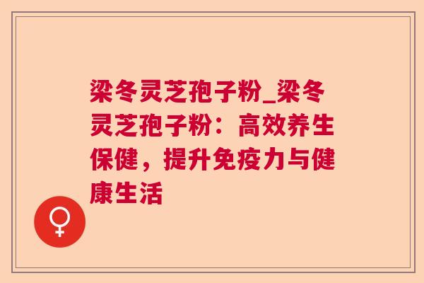 梁冬灵芝孢子粉_梁冬灵芝孢子粉:高效养生保健,提升免疫力与健康生活 梁冬灵芝孢子粉_梁冬灵芝孢子粉:高效养生保健,提升免疫力与健康生活