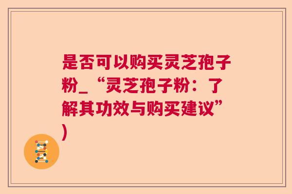 是否可以购买灵芝孢子粉_“灵芝孢子粉:了解其功效与购买建议”) 是否可以购买灵芝孢子粉_“灵芝孢子粉:了解其功效与购买建议”)
