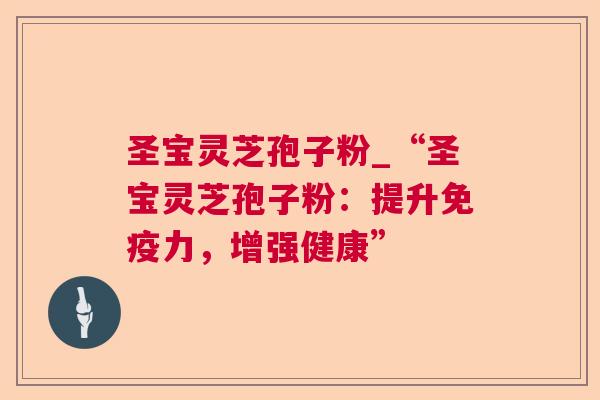 圣宝灵芝孢子粉_“圣宝灵芝孢子粉:提升免疫力,增强健康” 圣宝灵芝孢子粉_“圣宝灵芝孢子粉:提升免疫力,增强健康”