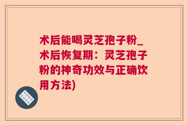 术后能喝灵芝孢子粉_术后恢复期:灵芝孢子粉的神奇功效与正确饮用方法) 术后能喝灵芝孢子粉_术后恢复期:灵芝孢子粉的神奇功效与正确饮用方法)