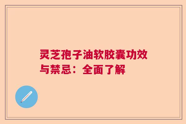 灵芝孢子油软胶囊功效与禁忌:全面了解 灵芝孢子油软胶囊功效与禁忌:全面了解