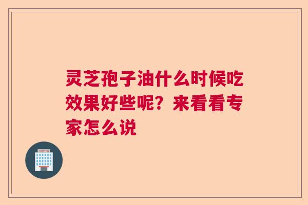 灵芝孢子油什么时候吃效果好些呢?来看看专家怎么说 灵芝孢子油什么时候吃效果好些呢?来看看专家怎么说