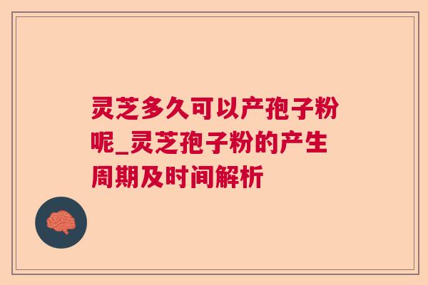 灵芝多久可以产孢子粉呢_灵芝孢子粉的产生周期及时间解析 灵芝多久可以产孢子粉呢_灵芝孢子粉的产生周期及时间解析