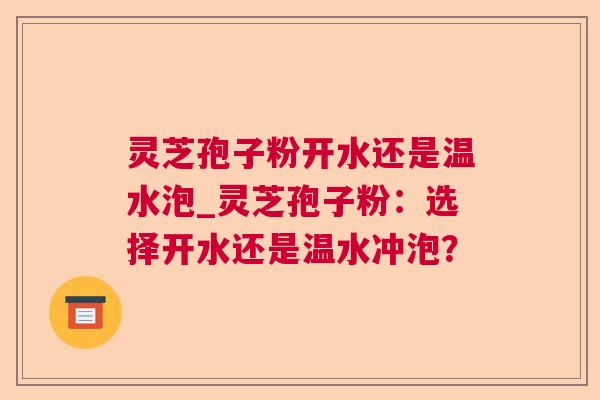 灵芝孢子粉开水还是温水泡_灵芝孢子粉:选择开水还是温水冲泡? 灵芝孢子粉开水还是温水泡_灵芝孢子粉:选择开水还是温水冲泡?