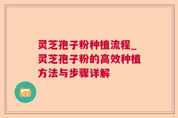 灵芝孢子粉种植流程_灵芝孢子粉的高效种植方法与步骤详解 灵芝孢子粉种植流程_灵芝孢子粉的高效种植方法与步骤详解