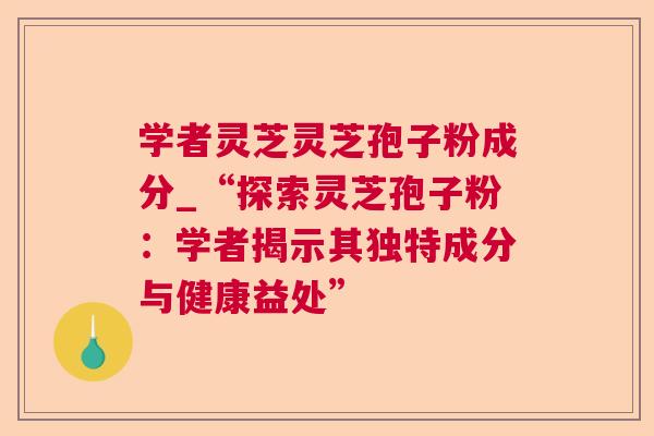 学者灵芝灵芝孢子粉成分_“探索灵芝孢子粉:学者揭示其独特成分与健康益处” 学者灵芝灵芝孢子粉成分_“探索灵芝孢子粉:学者揭示其独特成分与健康益处”