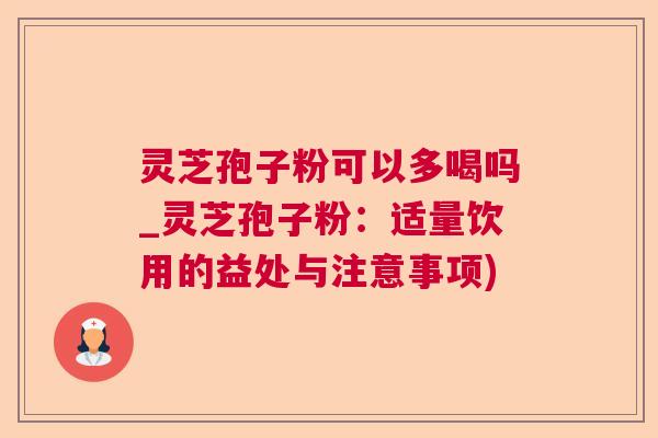 灵芝孢子粉可以多喝吗_灵芝孢子粉:适量饮用的益处与注意事项) 灵芝孢子粉可以多喝吗_灵芝孢子粉:适量饮用的益处与注意事项)