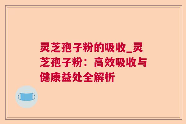 灵芝孢子粉的吸收_灵芝孢子粉:高效吸收与健康益处全解析 灵芝孢子粉的吸收_灵芝孢子粉:高效吸收与健康益处全解析
