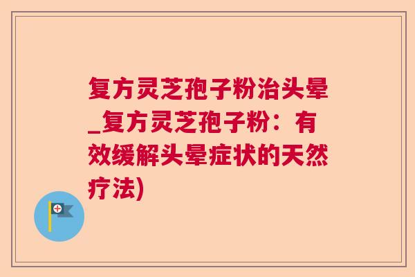 复方灵芝孢子粉头晕_复方灵芝孢子粉:有效缓解头晕症状的天然疗法) 复方灵芝孢子粉头晕_复方灵芝孢子粉:有效缓解头晕症状的天然疗法)