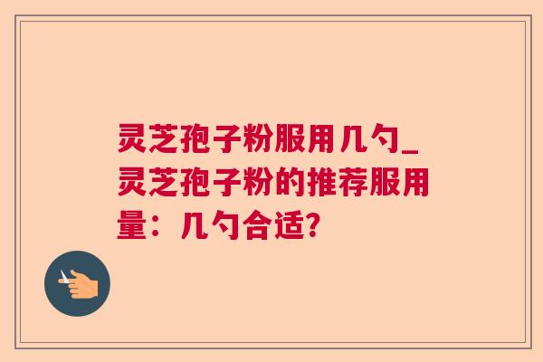 灵芝孢子粉服用几勺_灵芝孢子粉的推荐服用量:几勺合适? 灵芝孢子粉服用几勺_灵芝孢子粉的推荐服用量:几勺合适?